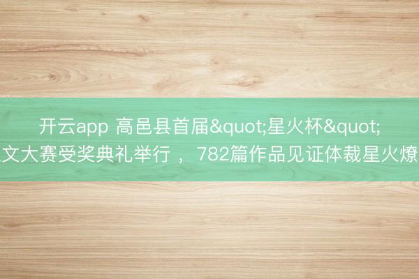 开云app 高邑县首届"星火杯"征文大赛受奖典礼举行 ,782篇作品见证体裁星火燎原