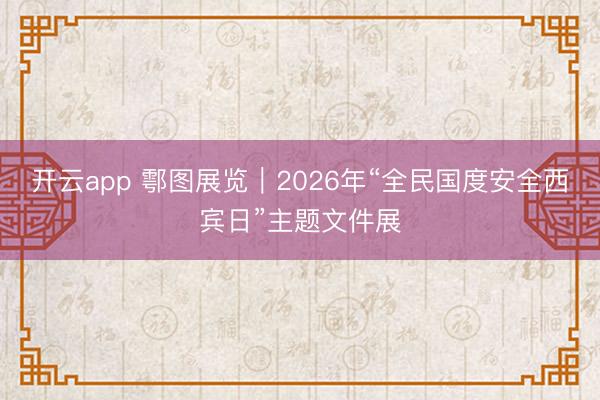 开云app 鄠图展览｜2026年“全民国度安全西宾日”主题文件展