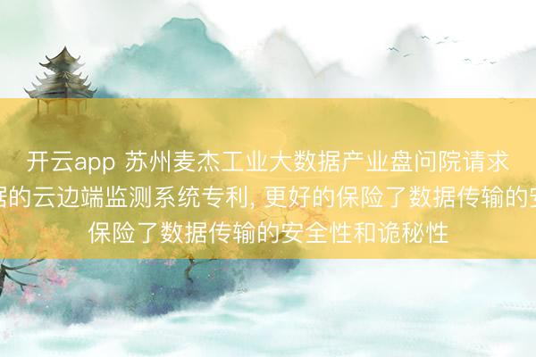 开云app 苏州麦杰工业大数据产业盘问院请求基于物联网数据的云边端监测系统专利， 更好的保险了数据传输的安全性和诡秘性