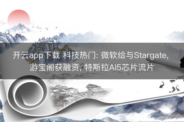 开云app下载 科技热门: 微软给与Stargate， 游宝阁获融资， 特斯拉AI5芯片流片