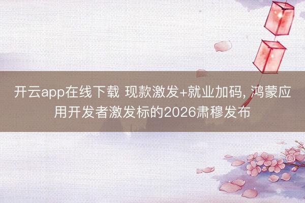 开云app在线下载 现款激发+就业加码， 鸿蒙应用开发者激发标的2026肃穆发布