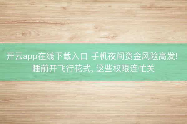 开云app在线下载入口 手机夜间资金风险高发! 睡前开飞行花