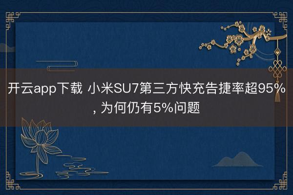 开云app下载 小米SU7第三方快充告捷率超95%, 为何仍