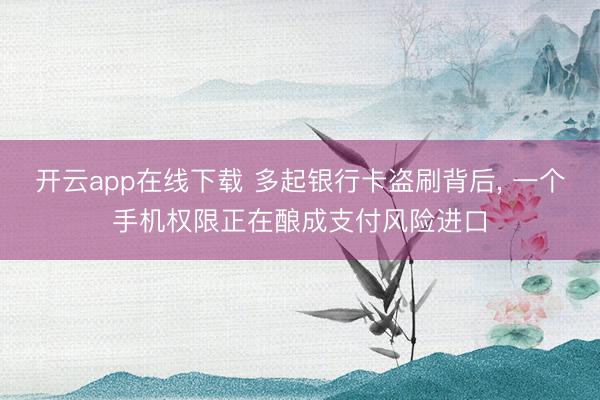开云app在线下载 多起银行卡盗刷背后， 一个手机权限正在酿成支付风险进口