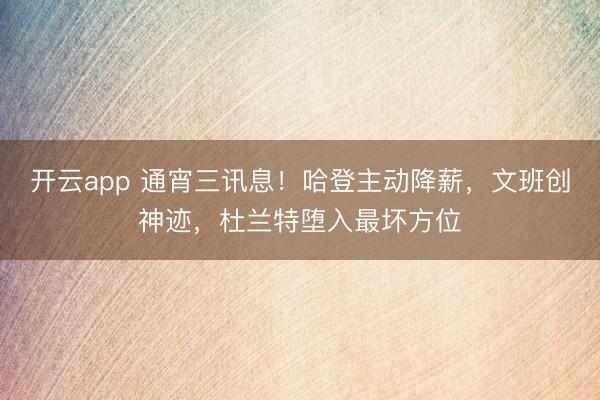 开云app 通宵三讯息！哈登主动降薪，文班创神迹，杜兰特堕入最坏方位