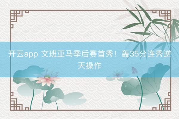 开云app 文班亚马季后赛首秀！轰35分连秀逆天操作