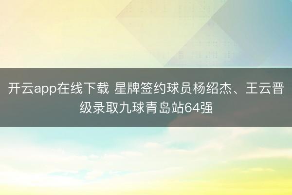开云app在线下载 星牌签约球员杨绍杰、王云晋级录取九球青岛站64强