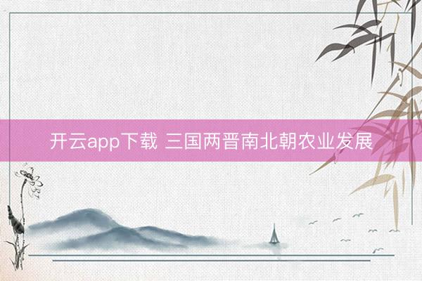 开云app下载 三国两晋南北朝农业发展