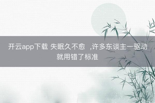开云app下载 失眠久不愈 ,许多东谈主一驱动就用错了标准