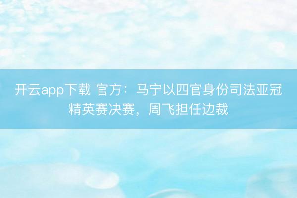 开云app下载 官方：马宁以四官身份司法亚冠精英赛决赛，周飞担任边裁