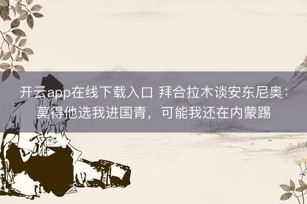 开云app在线下载入口 拜合拉木谈安东尼奥：莫得他选我进国青