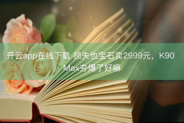 开云app在线下载 损失也宝石卖2999元，K90 Max夯爆了好嘛