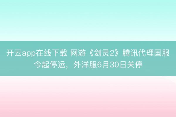开云app在线下载 网游《剑灵2》腾讯代理国服今起停运，外洋服6月30日关停