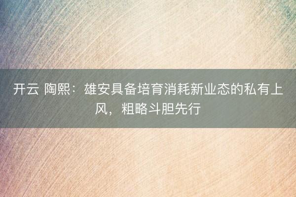 开云 陶熙：雄安具备培育消耗新业态的私有上风，粗略斗胆先行
