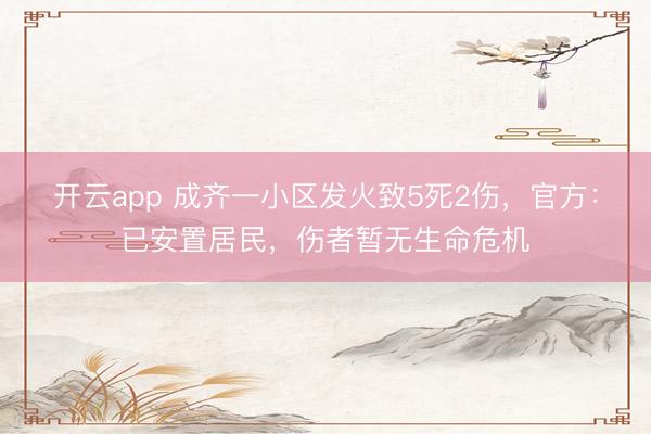 开云app 成齐一小区发火致5死2伤，官方：已安置居民，伤者