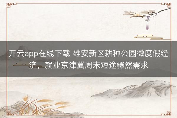 开云app在线下载 雄安新区耕种公园微度假经济，就业京津冀周末短途骤然需求