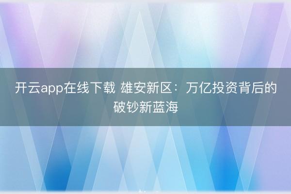 开云app在线下载 雄安新区：万亿投资背后的破钞新蓝海