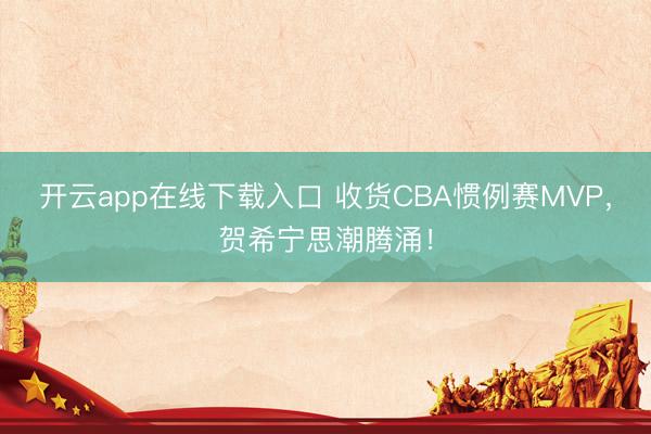 开云app在线下载入口 收货CBA惯例赛MVP，贺希宁思潮腾涌！