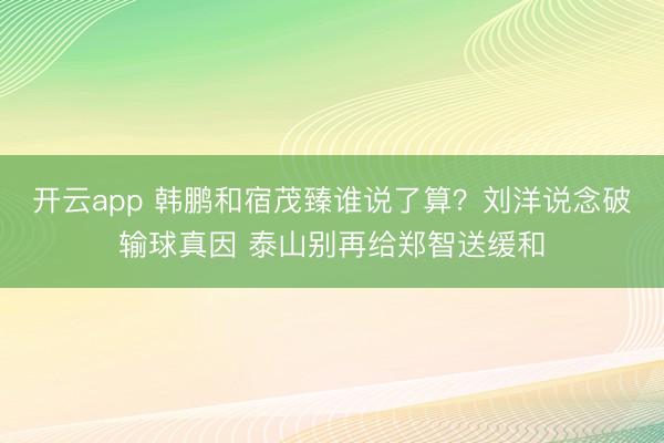 开云app 韩鹏和宿茂臻谁说了算？刘洋说念破输球真因 泰山别