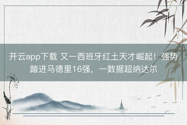 开云app下载 又一西班牙红土天才崛起！强势踏进马德里16强