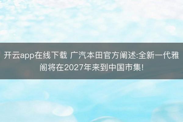 开云app在线下载 广汽本田官方阐述:全新一代雅阁将在2027年来到中国市集!