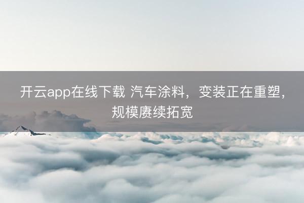 开云app在线下载 汽车涂料，变装正在重塑，规模赓续拓宽