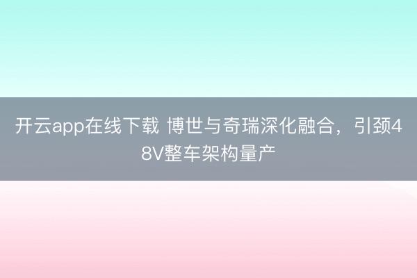 开云app在线下载 博世与奇瑞深化融合，引颈48V整车架构量