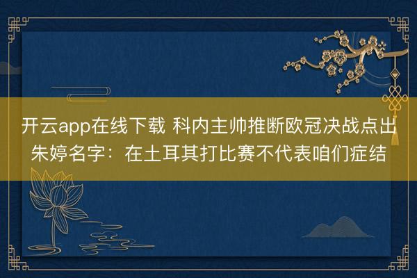 开云app在线下载 科内主帅推断欧冠决战点出朱婷名字：在土耳其打比赛不代表咱们症结