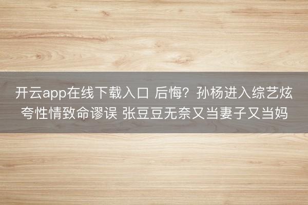 开云app在线下载入口 后悔？孙杨进入综艺炫夸性情致命谬误 张豆豆无奈又当妻子又当妈