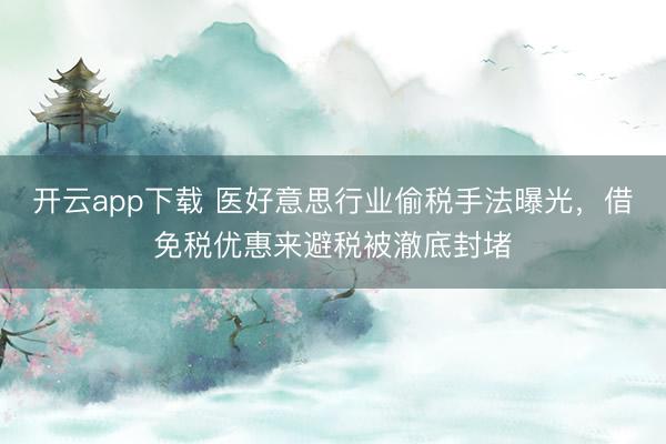 开云app下载 医好意思行业偷税手法曝光，借免税优惠来避税被澈底封堵