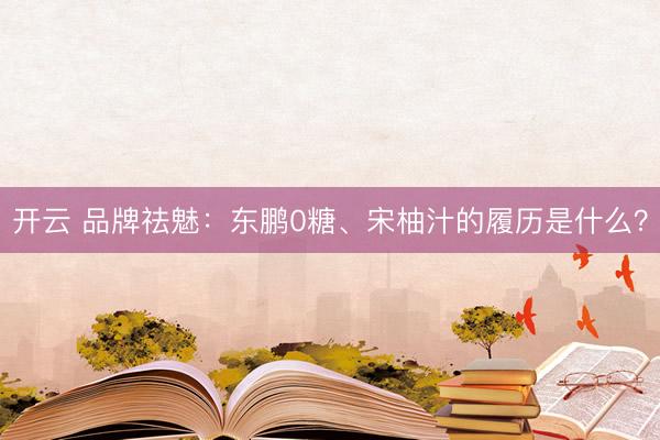 开云 品牌祛魅：东鹏0糖、宋柚汁的履历是什么？