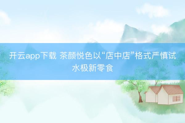 开云app下载 茶颜悦色以“店中店”格式严慎试水极新零食