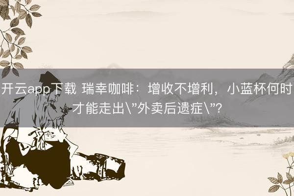 开云app下载 瑞幸咖啡：增收不增利，小蓝杯何时才能走出