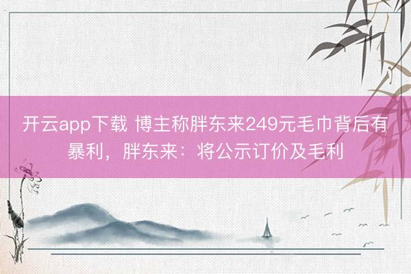 开云app下载 博主称胖东来249元毛巾背后有暴利，胖东来：将公示订价及毛利
