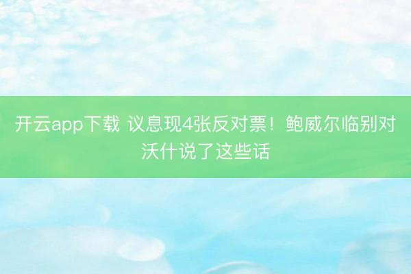 开云app下载 议息现4张反对票！鲍威尔临别对沃什说了这些话