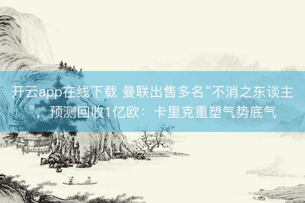开云app在线下载 曼联出售多名“不消之东谈主”，预测回收1亿欧：卡里克重塑气势底气