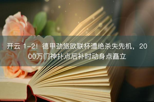 开云 1-2！德甲劲旅欧联杯遭绝杀失先机，2000万门神扑点后补时动身点矗立