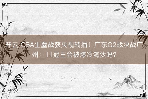 开云 CBA生鏖战获央视转播！广东G2战决战广州：11冠王会被爆冷淘汰吗？
