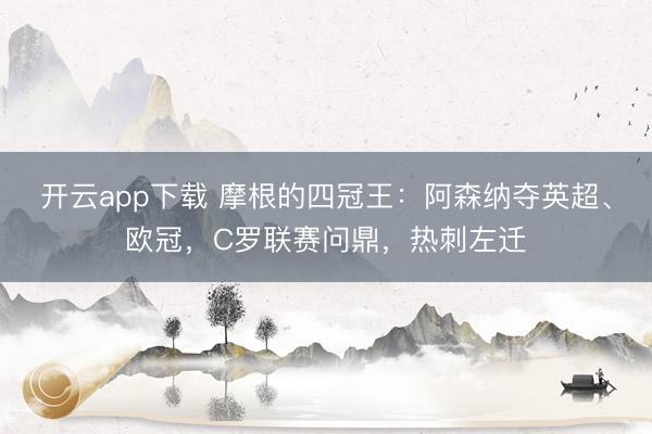 开云app下载 摩根的四冠王：阿森纳夺英超、欧冠，C罗联赛问鼎，热刺左迁