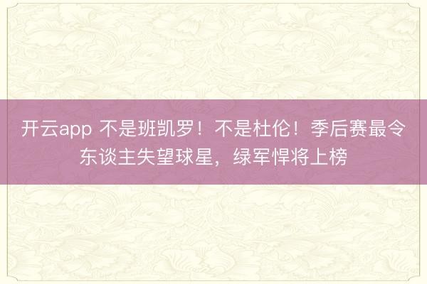 开云app 不是班凯罗！不是杜伦！季后赛最令东谈主失望球星，绿军悍将上榜