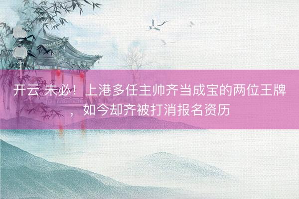 开云 未必！上港多任主帅齐当成宝的两位王牌，如今却齐被打消报