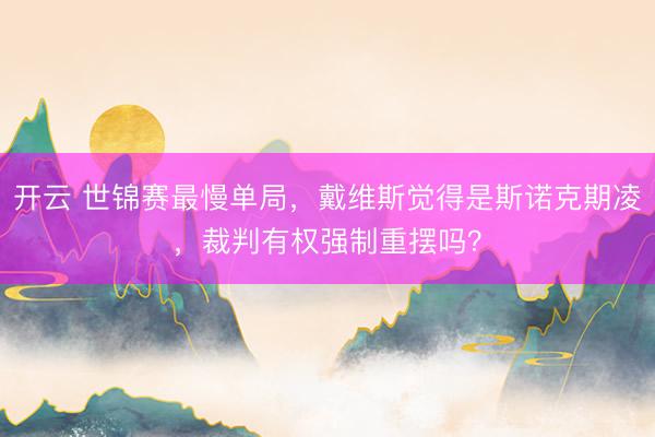 开云 世锦赛最慢单局，戴维斯觉得是斯诺克期凌，裁判有权强制重摆吗？