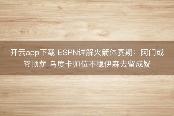 开云app下载 ESPN详解火箭休赛期：阿门或签顶薪 乌度卡帅位不稳伊森去留成疑