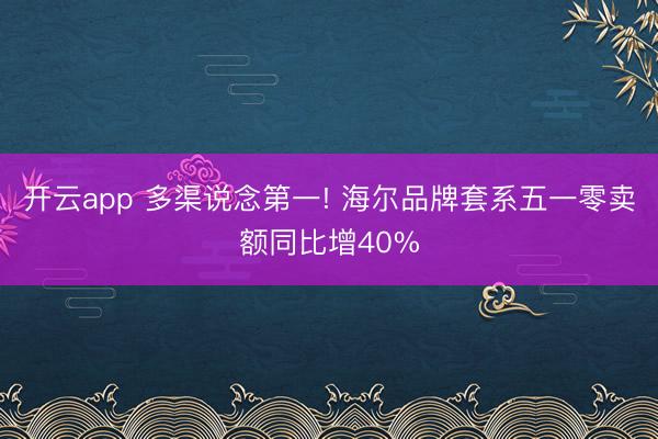 开云app 多渠说念第一! 海尔品牌套系五一零卖额同比增40%