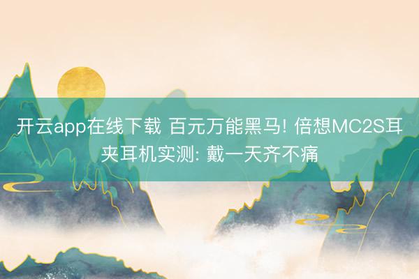 开云app在线下载 百元万能黑马! 倍想MC2S耳夹耳机实测: 戴一天齐不痛