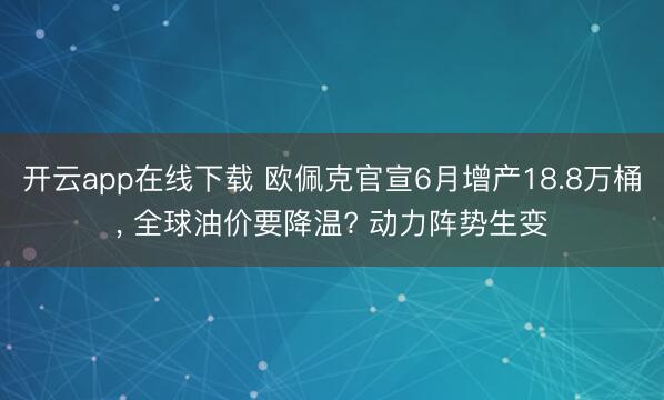 开云app在线下载 欧佩克官宣6月增产18.8万桶， 全球油价要降温? 动力阵势生变