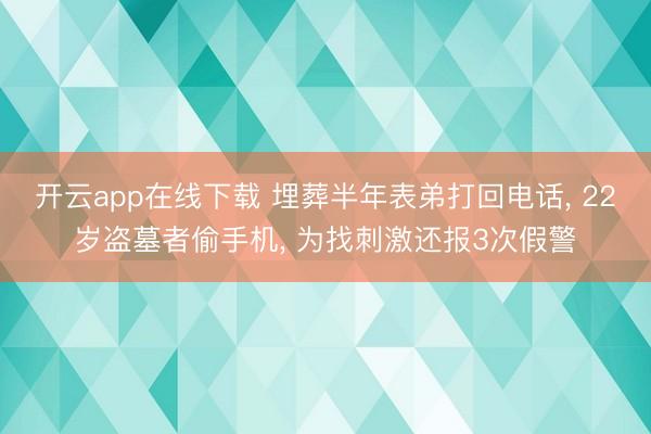 开云app在线下载 埋葬半年表弟打回电话， 22岁盗墓者偷手机， 为找刺激还报3次假警