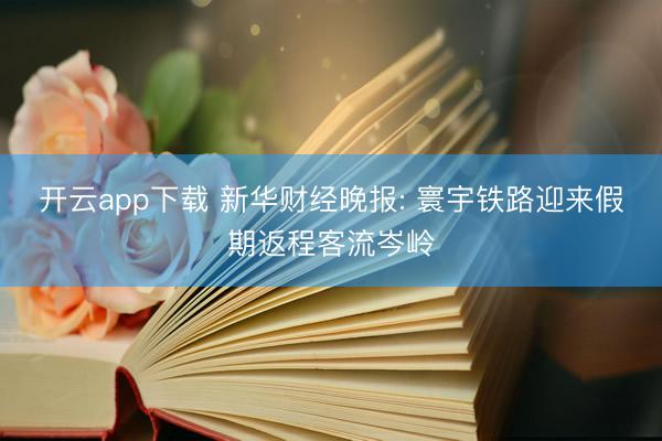 开云app下载 新华财经晚报: 寰宇铁路迎来假期返程客流岑岭