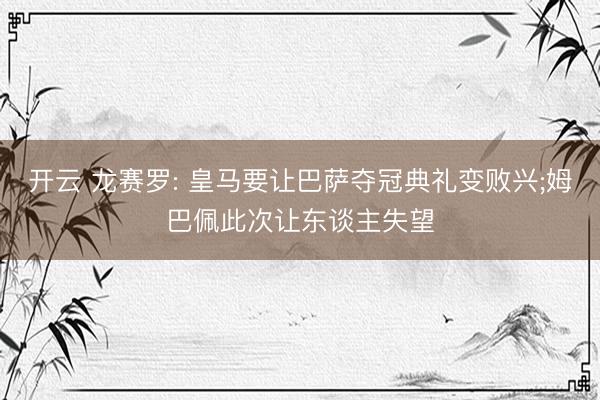 开云 龙赛罗: 皇马要让巴萨夺冠典礼变败兴;姆巴佩此次让东谈主失望
