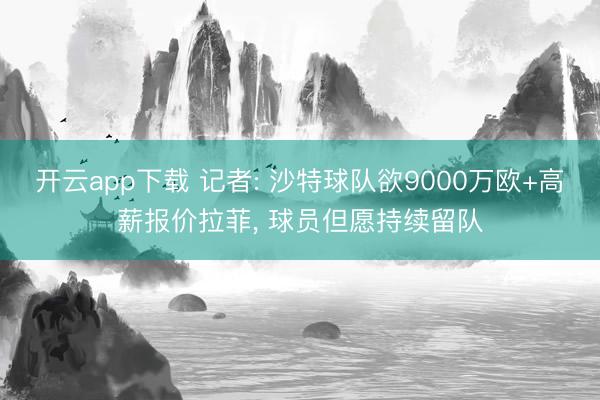 开云app下载 记者: 沙特球队欲9000万欧+高薪报价拉菲， 球员但愿持续留队